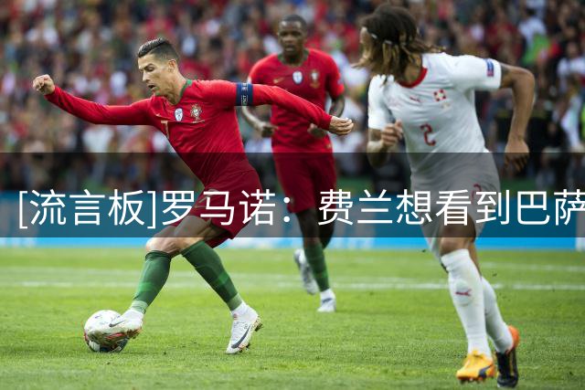 [流言板]罗马诺：费兰想看到巴萨对他的爱和重视，否则就考虑去巴黎